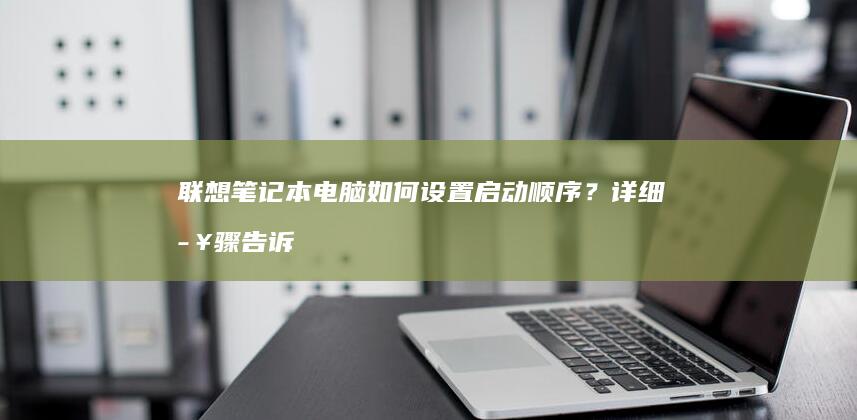 联想笔记本电脑如何设置启动顺序？详细步骤告诉你 (联想笔记本电池更换价格)