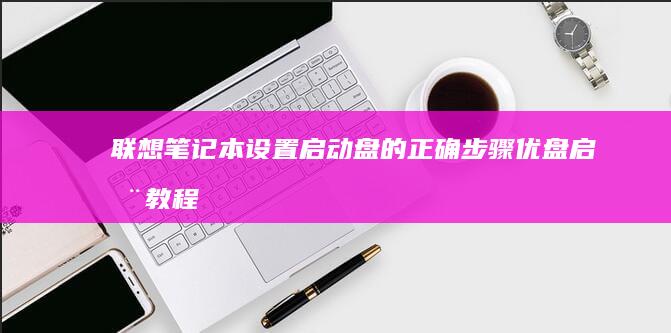 联想笔记本设置启动盘的正确步骤：优盘启动教程全解密 (联想笔记本设置u盘启动的方法)