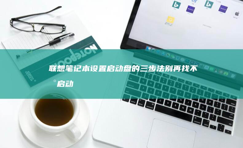 联想笔记本设置启动盘的三步法：别再找不到启动选项了 (联想笔记本设置开机密码怎么设置)