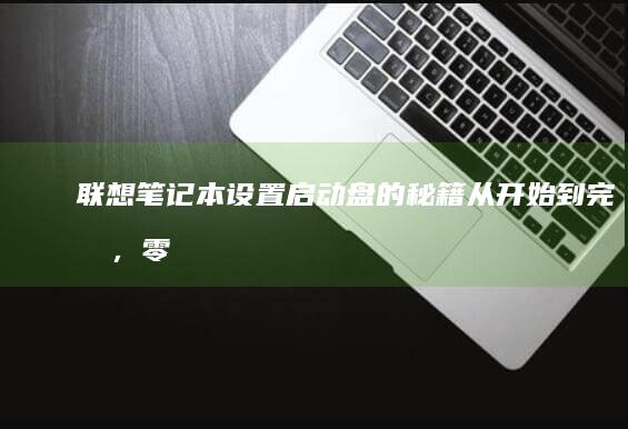 联想笔记本设置启动盘的秘籍：从开始到完成，零错误教程 (联想笔记本设置开机密码怎么设置)