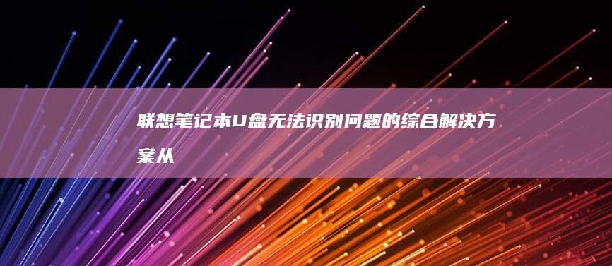 联想笔记本U盘无法识别问题的综合解决方案：从故障排除到修复方法 (联想笔记本u盘启动)