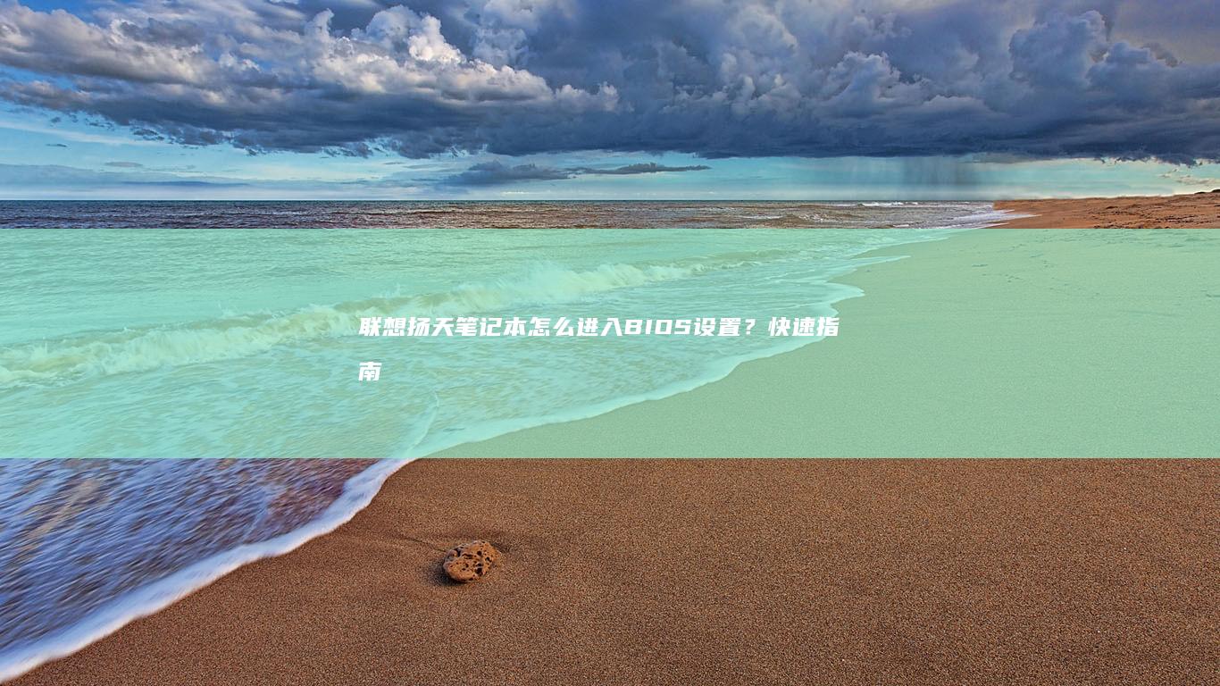 联想扬天笔记本怎么进入BIOS设置？快速指南告诉你！ (联想扬天笔记本电脑)