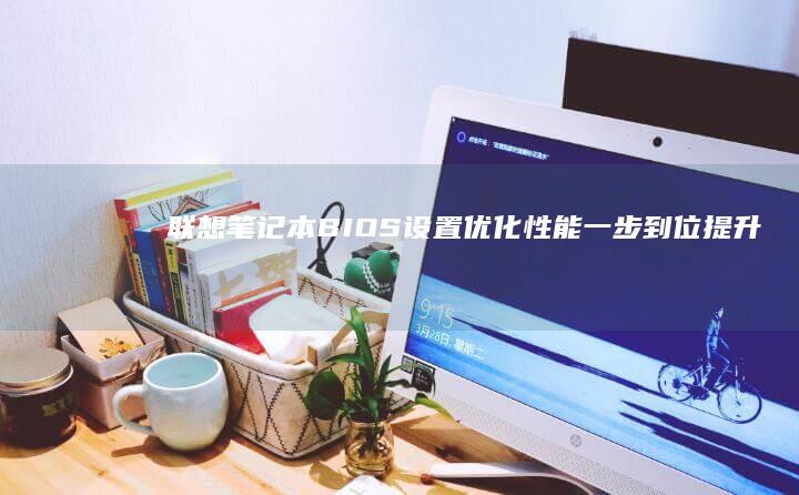 联想笔记本BIOS设置优化性能：一步到位提升运行效率 (联想笔记本boot设置)
