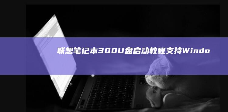 联想笔记本300 U盘启动教程：支持Windows/Linux系统安装 (联想笔记本300-15ISK)