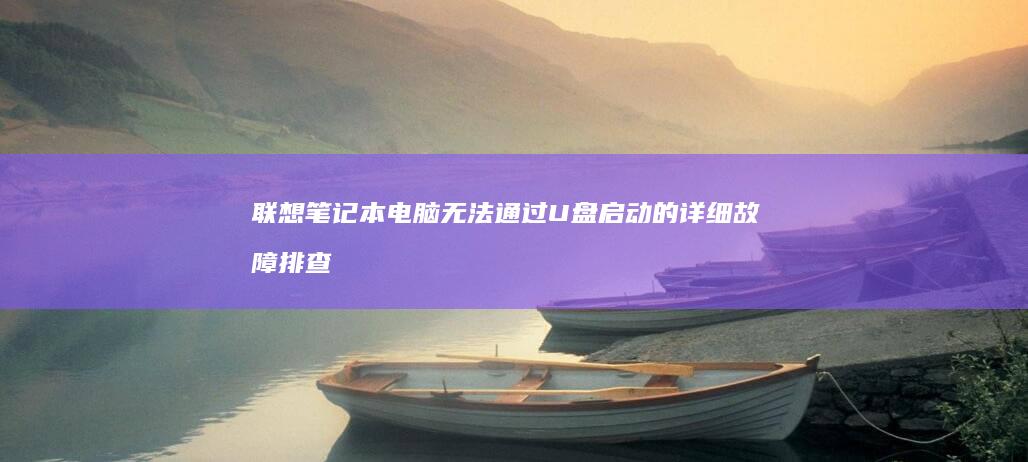 联想笔记本电脑无法通过U盘启动的详细故障排查与解决教程 (联想笔记本电脑售后维修服务网点)
