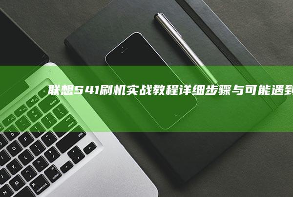 联想S41刷机实战教程：详细步骤与可能遇到的问题及解决方法 (联想s41刷机按键)