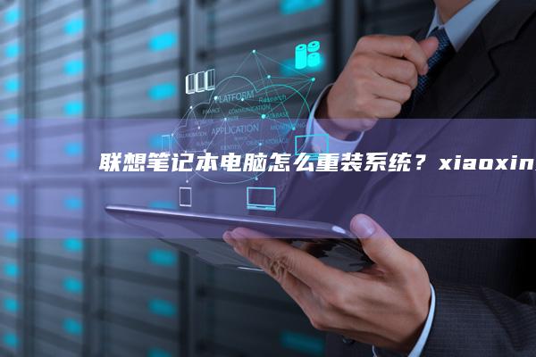 联想笔记本电脑怎么重装系统？xiaoxin系列重装操作系统分步教程 (联想笔记本电脑售后维修服务网点)