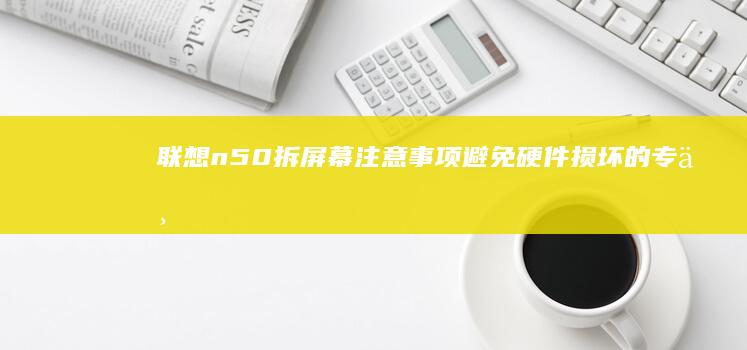 n50拆屏幕注意事项避免损坏的专业