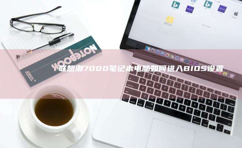 联想潮7000笔记本电脑如何进入BIOS设置：详细步骤与图解教程 (联想潮7000-13)