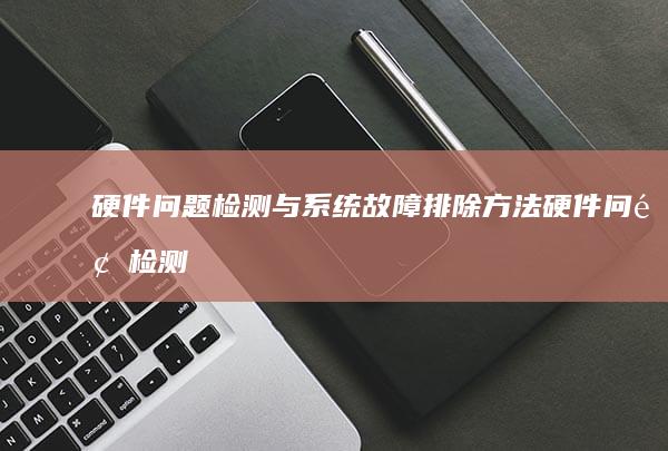 硬件问题检测与系统故障排除方法 (硬件问题检测软件)