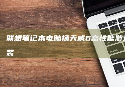 联想笔记本电脑扬天威6 - 高性能游戏本，预装ره伯操作系统，适合游戏和高负载任务 (联想笔记本电脑售后维修服务网点)