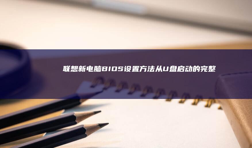 联想新电脑BIOS设置方法：从U盘启动的完整指南 (联想新电脑笔记本买回来要怎样激活呢)