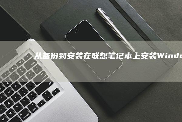 从备份到安装：在联想笔记本上安装Windows 7的全程指南 (备份系统安装到新电脑)