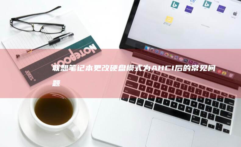 联想笔记本更改硬盘模式为AHCI后的常见问题及专业解决方案 (联想笔记本更换电池多少钱)