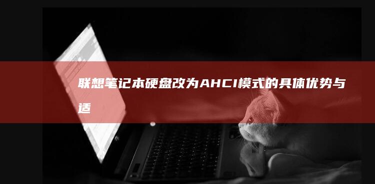 联想笔记本硬盘改为AHCI模式的具体优势与适用场景详细分析 (联想笔记本硬盘在哪个位置)
