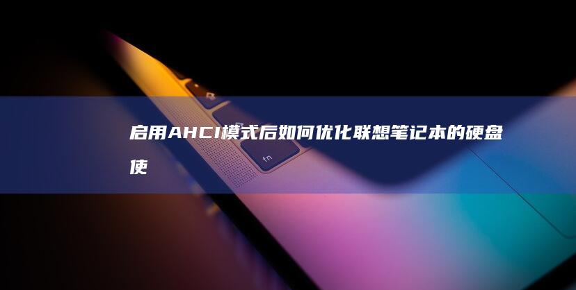 启用AHCI模式后如何优化联想笔记本的硬盘使用体验？专业建议 (启用AHCI模式)