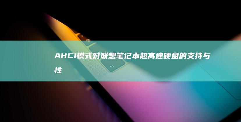 AHCI模式对联想笔记本超高速硬盘的支持与性能释放情况分析 (ahci模式和ide模式)