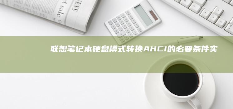 联想笔记本硬盘模式转换 AHCI 的必要条件、实施步骤与预期效果 (联想笔记本硬盘在哪个位置)