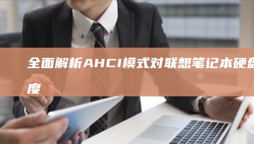 全面解析 AHCI 模式对联想笔记本硬盘读写速度与多任务性能的提升效果 (全面解析A型天秤座男)