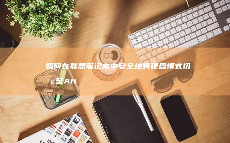如何在联想笔记本中安全地将硬盘模式切换至 AHCI 以提升运行效率 (如何在联想笔记本上安装打印机)
