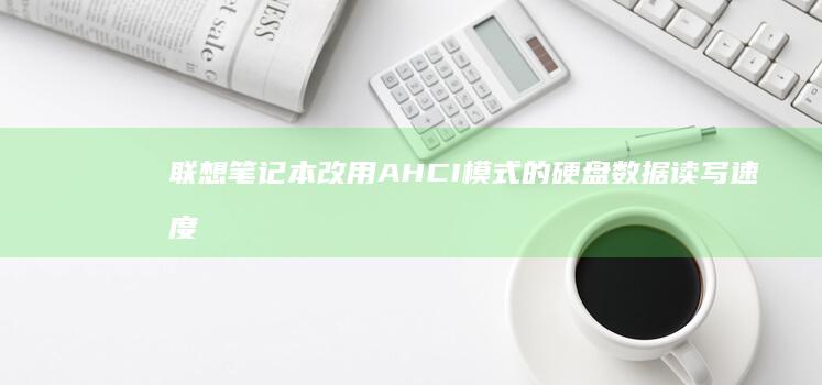 联想笔记本改用 AHCI 模式的硬盘数据读写速度提升实测及分析 (联想笔记本改win7bios设置)
