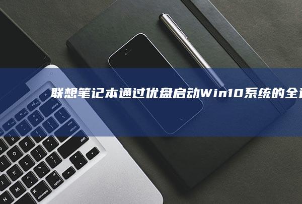 联想笔记本通过优盘启动Win10系统的全过程解析 (联想笔记本通病)