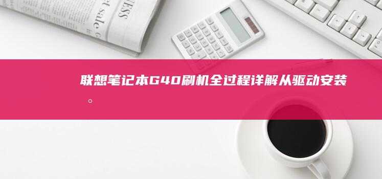 联想笔记本G40刷机全过程详解：从驱动安装到系统升级，刷机注意事项与备份还原指南 (联想笔记本g480配置参数)