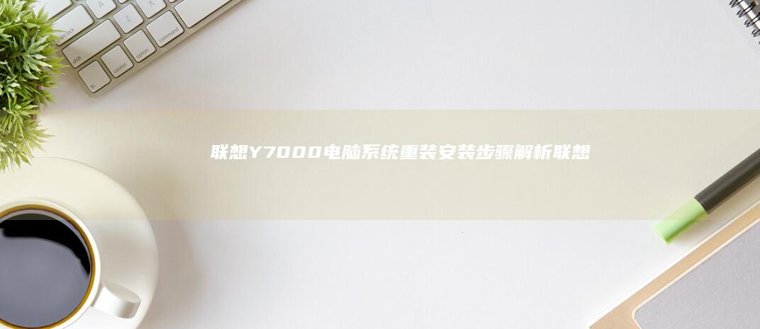 联想Y7000电脑系统重装安装步骤解析 (联想y700二代参数配置)