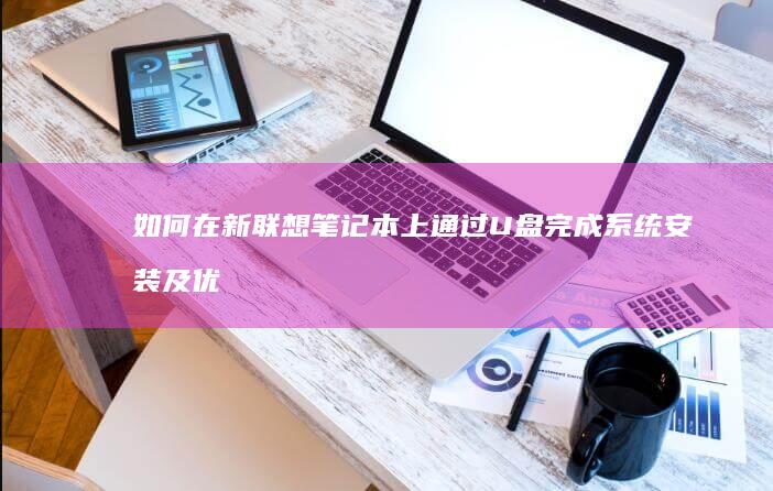 如何在新联想笔记本上通过U盘完成系统安装及优化 (如何在新联想开机)
