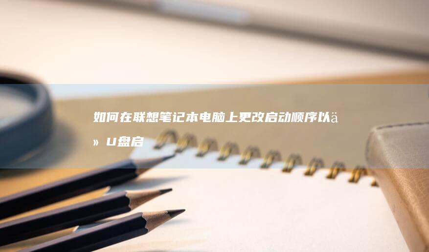 如何在联想笔记本电脑上更改启动顺序以从U盘启动 (如何在联想笔记本上安装打印机)