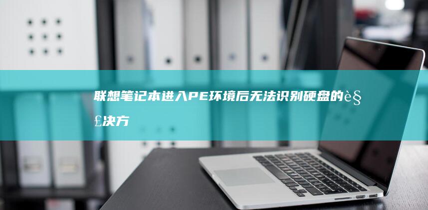 联想笔记本进入PE环境后无法识别硬盘的解决方案探讨及驱动与硬件排查指南 (联想笔记本进u盘启动按什么键)