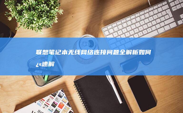 联想笔记本无线网络连接问题全解析！如何快速解决？ (联想笔记本无线开关在哪里)