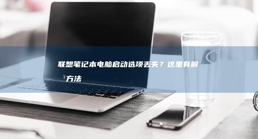 联想笔记本电脑启动选项丢失？这里有解决方法！从快捷键到BIOS设置，帮你快速找回boot选项 (联想笔记本电脑售后维修服务网点)