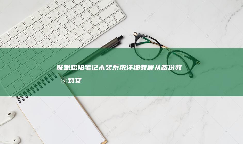 联想昭阳笔记本装系统详细教程：从备份数据到安装驱动的完整步骤指南 (联想昭阳笔记本怎么设置u盘启动)