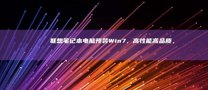 联想笔记本电脑预装Win 7，高性能、高品质，适合学生、办公必备，稳定流畅，操作系统体验卓越 (联想笔记本电池更换价格)