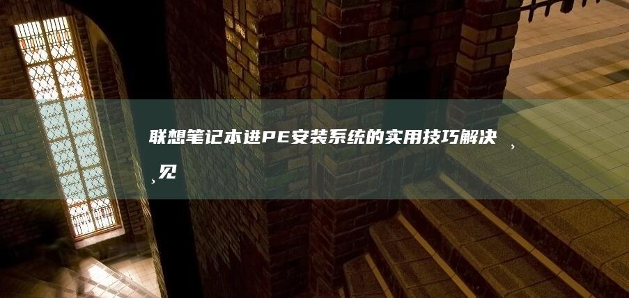 联想笔记本进PE安装系统的实用技巧：解决常见问题与优化方案 (联想笔记本进u盘启动按什么键)
