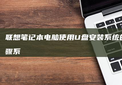 联想笔记本电脑使用U盘安装系统的详细步骤 | 系统安装配置完整指南 (联想笔记本电池更换价格)