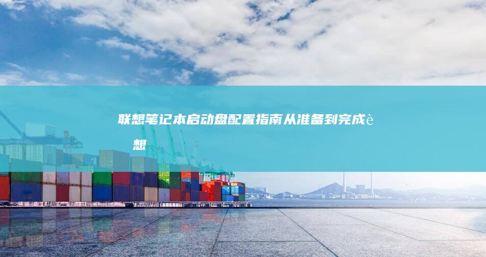 联想笔记本启动盘配置指南：从准备到完成 (联想笔记本启动盘按f几)