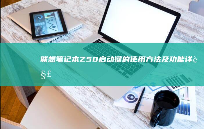 联想笔记本Z50启动键的使用方法及功能详解：如何通过启动键进入BIOS设置和引导菜单，更简单便捷地解决启动问题 (联想笔记本怎么进入bios)