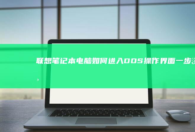 联想笔记本电脑如何进入DOS操作界面：一步一步的配置指南 (联想笔记本电脑售后维修服务网点)