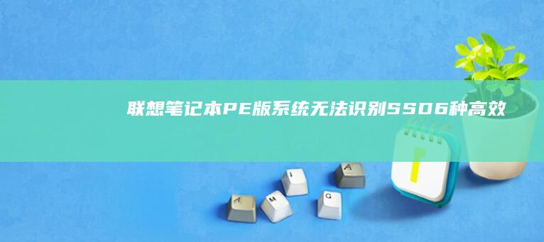 联想笔记本PE版系统无法识别SSD：6种高效解决方法 (联想笔记本pin码是什么)