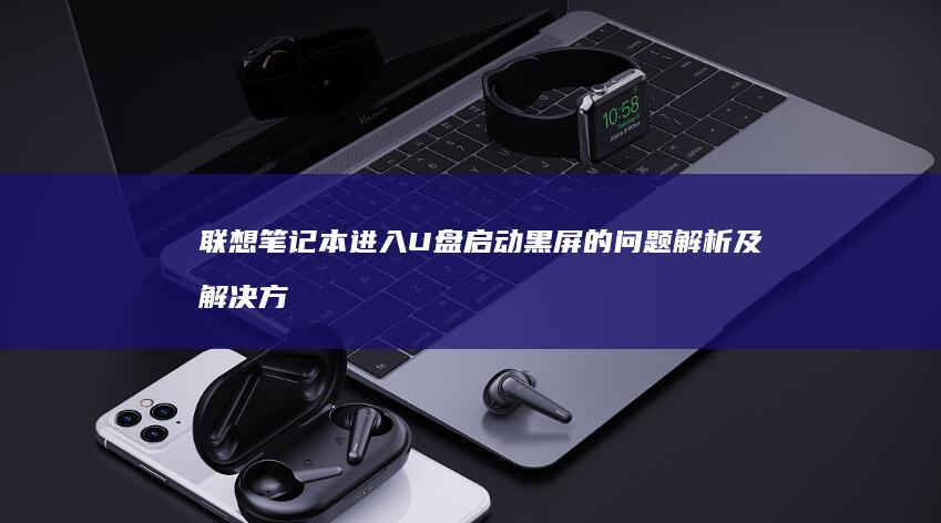 联想笔记本进入U盘启动黑屏的问题解析及解决方