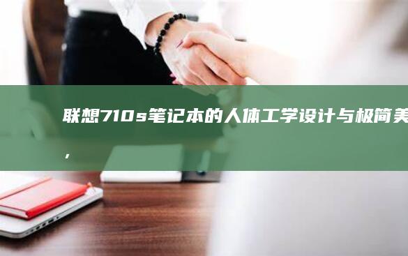 联想710s笔记本的人体工学设计与极简美学，带来更佳的用户体验 (联想710s-13ikb笔记本)