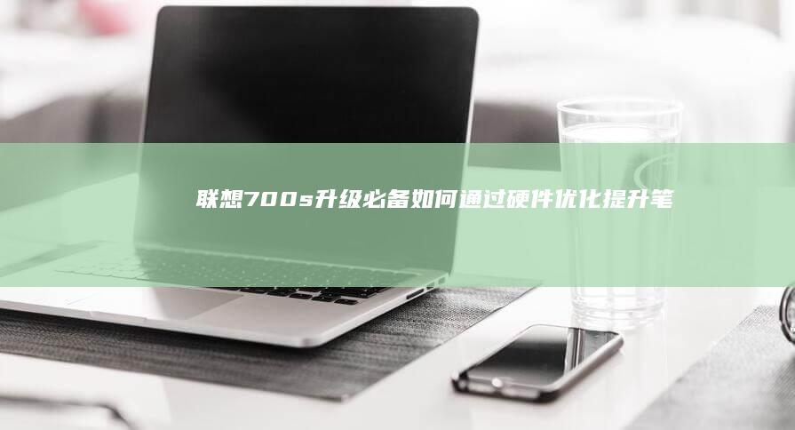 联想700s升级必备: 如何通过硬件优化提升笔记本性能 (联想700S)