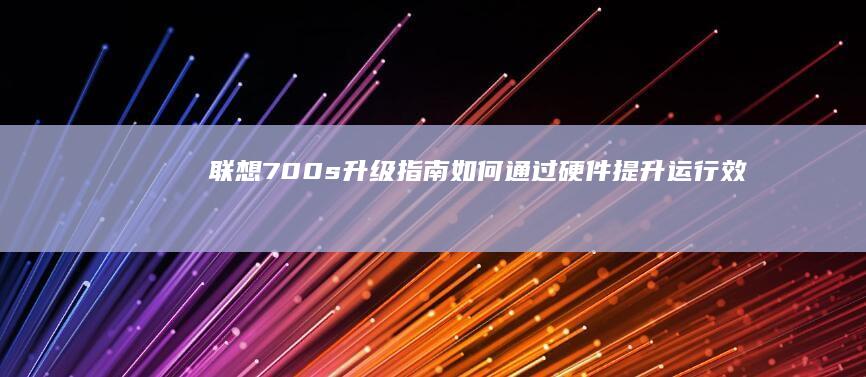 联想700s升级指南：如何通过硬件提升运行效率和体验 (联想700s-14isk)