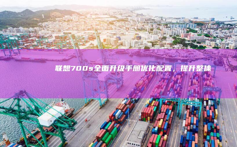 联想700s全面升级手册：优化配置，提升整体性能 (联想700S)