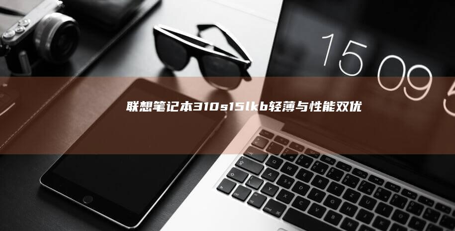 联想笔记本310s15lkb：轻薄与性能双优的便携商务之选 (联想笔记本300-15ISK)