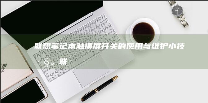 联想笔记本触摸屏开关的使用与维护小技巧。联