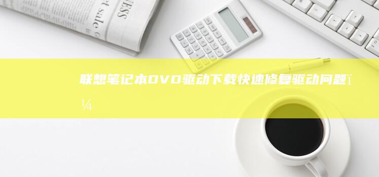 联想笔记本DVD驱动下载：快速修复驱动问题，提升电脑性能和兼容性。 (联想笔记本电脑黑屏打不开怎么办)