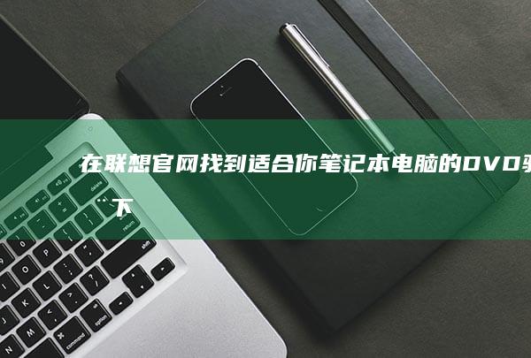 在联想官网找到适合你笔记本电脑的DVD驱动下载，轻松解决光盘读取问题。 (在联想官网找的门店为什么直营店一个都没找到)